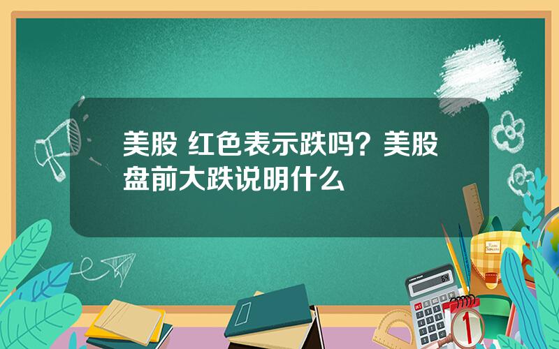 美股 红色表示跌吗？美股盘前大跌说明什么